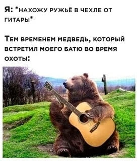Я: *НАХОЖУ РУЖЬЁ В ЧЕХЛЕ от ГИТАРЫ*
Тем временем медведь, который ВСТРЕТИЛ МОЕГО БАТЮ ВО ВРЕМЯ охоты: *медведь играющий на гитаре*
