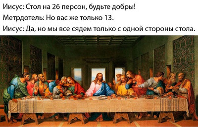 Иисус: Стол на 26 персон, будьте добры!
Метрдотель: Но вас же только 13.
Иисус: Да, но мы все сядем только с одной стороны стола.