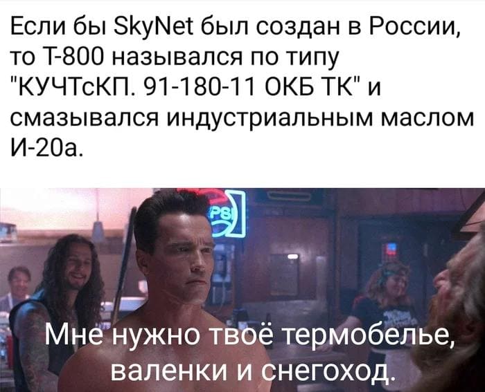Если бы SkyNet был создан в России, то Т-800 назывался по типу «КУЧТсКП. 91-180-11 ОКБТК» и смазывался индустриальным маслом И-20а.
— Мне нужно твоё термобельё, валенки и снегоход.