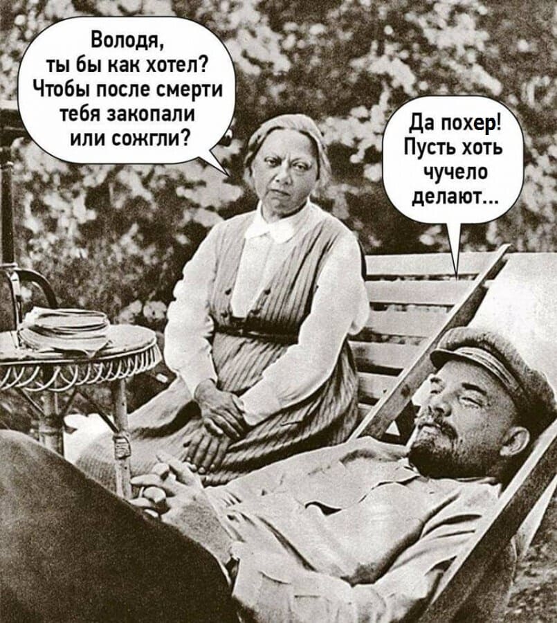 Крупская:
— Володя, что ты бы как хотел? Чтобы после смерти тебя закопали, или сожгли?
Ленин:
— Да пофиг, пусть хоть чучело сделают.