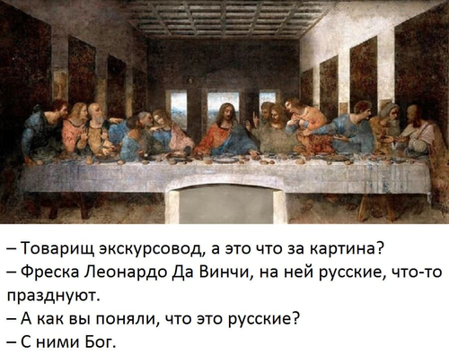 – Товарищ экскурсовод, а это что за картина?
– Фреска Леонардо Да Винчи, на ней русские, что-то празднуют.
– А как вы поняли, что это русские?
– С ними Бог.