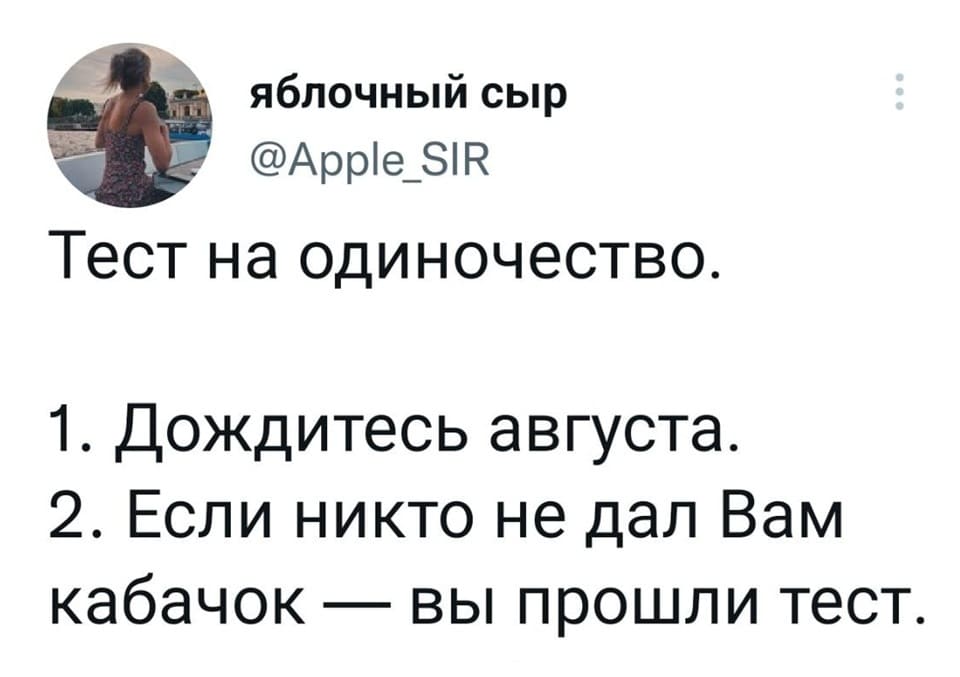 Тест на одиночество:
1. Дождитесь августа.
2. Если никто не дал Вам кабачок — вы прошли тест.