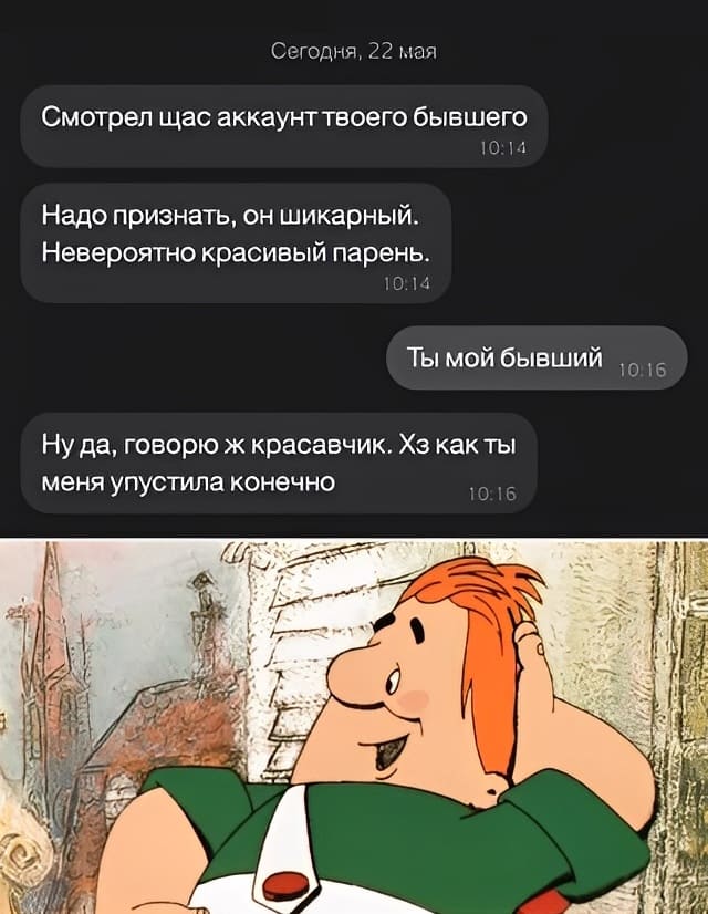 — Смотрел щас аккаунт твоего бывшего. Надо признать, он шикарный. Невероятно красивый парень.
— Ты мой бывший...
— Ну да, говорю ж красавчик. ХЗ как ты меня упустила конечно.