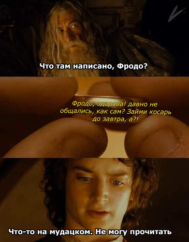 — Что там написано, Фродо?
* Фродо, здарова! Давно не общались, как сам? Займи косарь до завтра, а? *
— Что-то на мудацком. Не могу прочитать...