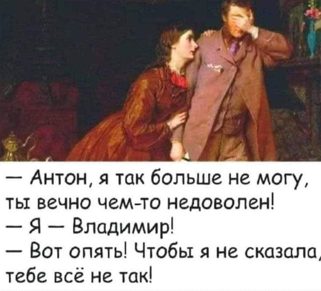 – Антон, я так больше не могу, ты вечно чем-то недоволен!
– Я — Владимир!
– Вот опять! Чтобы я не сказала, тебе всё не так!