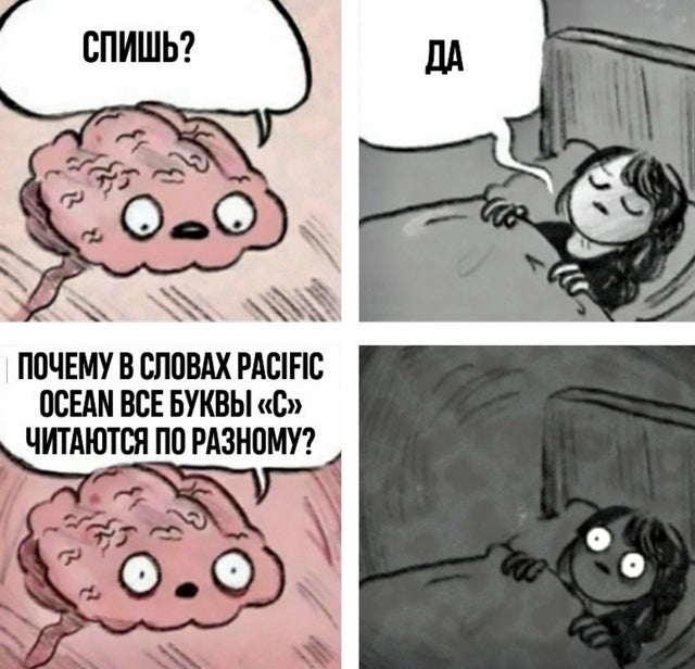 Мозг: – Спишь?
Я: – Да.
Мозг: – Почему в словах PACIFIC OCEAN все буквы «С» читаются по разному?
Я: – о_О