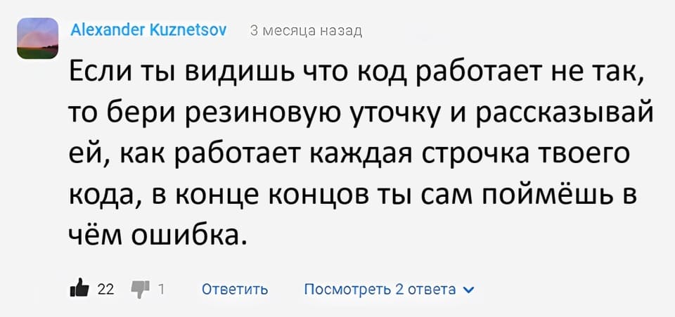 Если ты видишь что код работает не так, то бери резиновую уточку и начинай рассказывать ей, как работает каждая строчка твоего кода, в конце концов ты сам поймёшь в чём ошибка.
