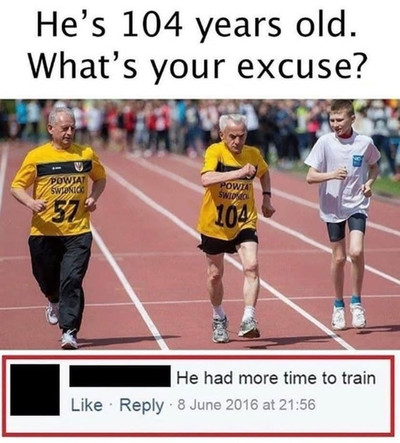 — He’s 104 years old. What’s your excuse?
— He had more time to train.
Перевод:
— Ему 104 года. У тебя ещё есть оправдания?
— У него было больше времени для тренировок.