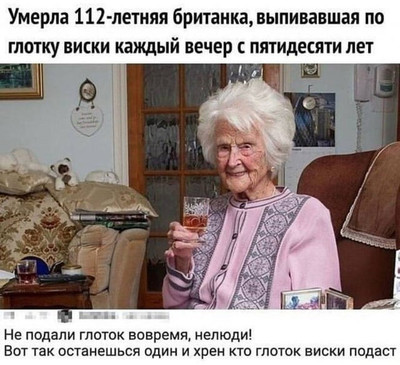 Умерла 112-летняя британка, выпивавшая по глотку виски каждый вечер с пятидесяти лет.
— Не подали глоток вовремя, нелюди! Вот так останешься один и хрен кто глоток виски подаст.