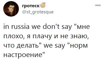In Russia we don't say ''мне плохо, я плачу и не знаю, что делать'' we say ''норм настроение''.