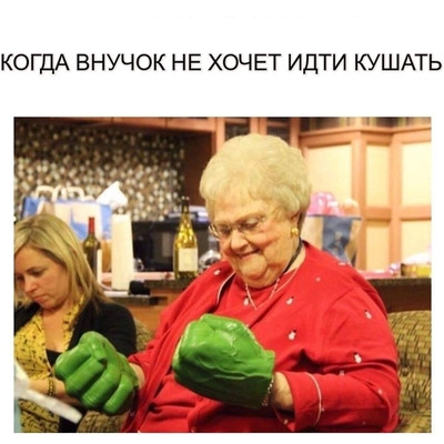 * Бабуля с большими зелёными кулаками *
Когда внучонок не хочет идти кушать.