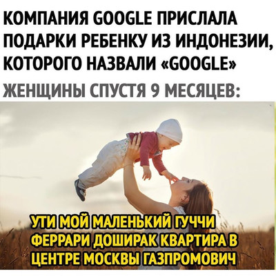 Компания Google прислала подарки ребёнку из Индонезии, которого назвали «Google».
Женщины спустя 9 месяцев:
— Ути мой маленький Гуччи Феррари Доширак Квартира в центре Москвы Газпромович.
