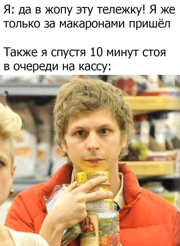 Я: да в жопу эту тележку! Я же только за макаронами пришёл.
Также я, спустя 10 минут, стоя в очереди на кассу...