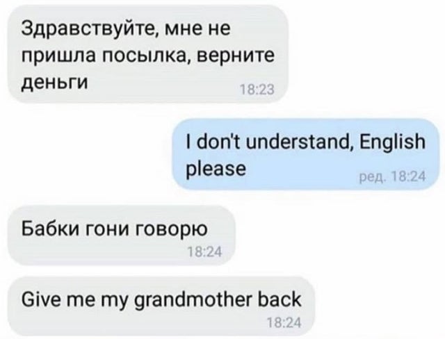 — Здравствуйте, мне не пришла посылка, верните деньги.
— I don't understand, English please.
— Бабки гони говорю! Give me my grandmother back!