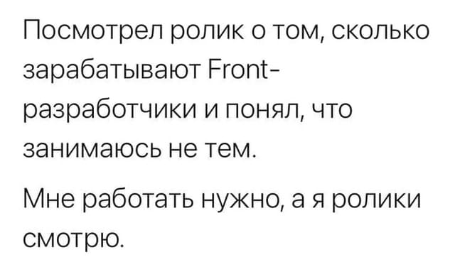 Посмотрел ролик о том, сколько зарабатывают Front-разработчики и понял, что занимаюсь не тем.
Мне работать нужно, а я ролики смотрю.