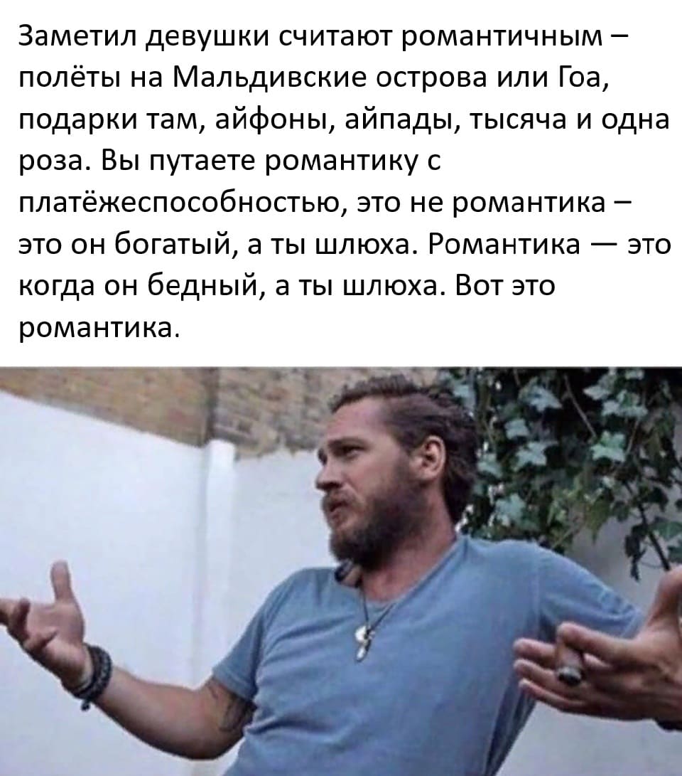 Заметил девушки считают романтичным – полёты на Мальдивские острова или Гоа, подарки там, айфоны, айпады, тысяча и одна роза. Вы путаете романтику с платёжеспособностью, это не романтика – это он богатый, а ты шлюха. Романтика — это когда он бедный, а ты шлюха. Вот это романтика.