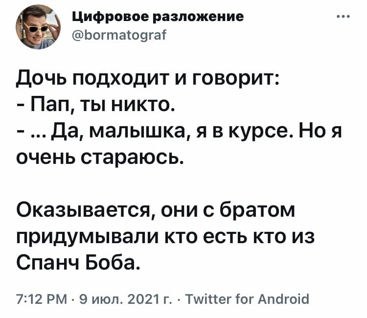 Дочь подходит и говорит:
– Пап, ты никто.
– ... Да, малышка, я в курсе. Но я очень стараюсь.
Оказывается, они с братом придумывали кто есть кто из Спанч Боба.