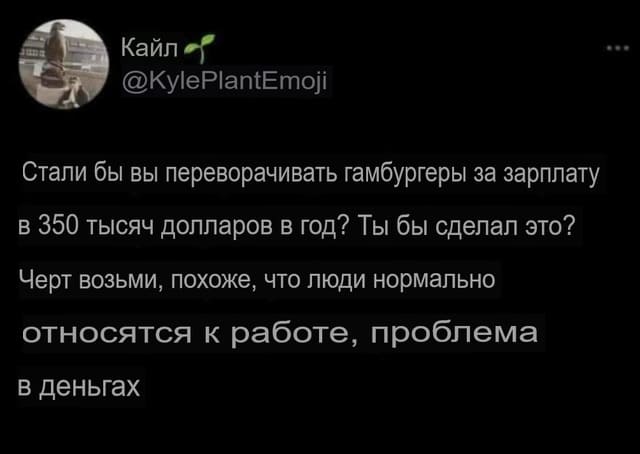 Стали бы вы переворачивать гамбургеры за зарплату в 350 тысяч долларов в год? Ты бы сделал это? Чёрт возьми, похоже, что люди нормально относятся к работе, проблема в деньгах.