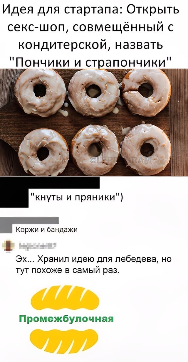 Идея для стартапа: Открыть секс-шоп, совмещённый с кондитерской, назвать «Пончики и страпончики»
— «кнуты и пряники»
— Эх... Хранил идею для Лебедева, но тут похоже в самый раз. Промежбулочная.
