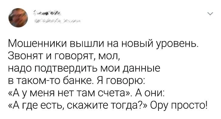 Мошенники вышли на новый уровень. Звонят и говорят, мол, надо подтвердить мои данные в таком-то банке. Я говорю: «А у меня нет там счета». А они: «А где есть, скажите тогда?» Ору просто!