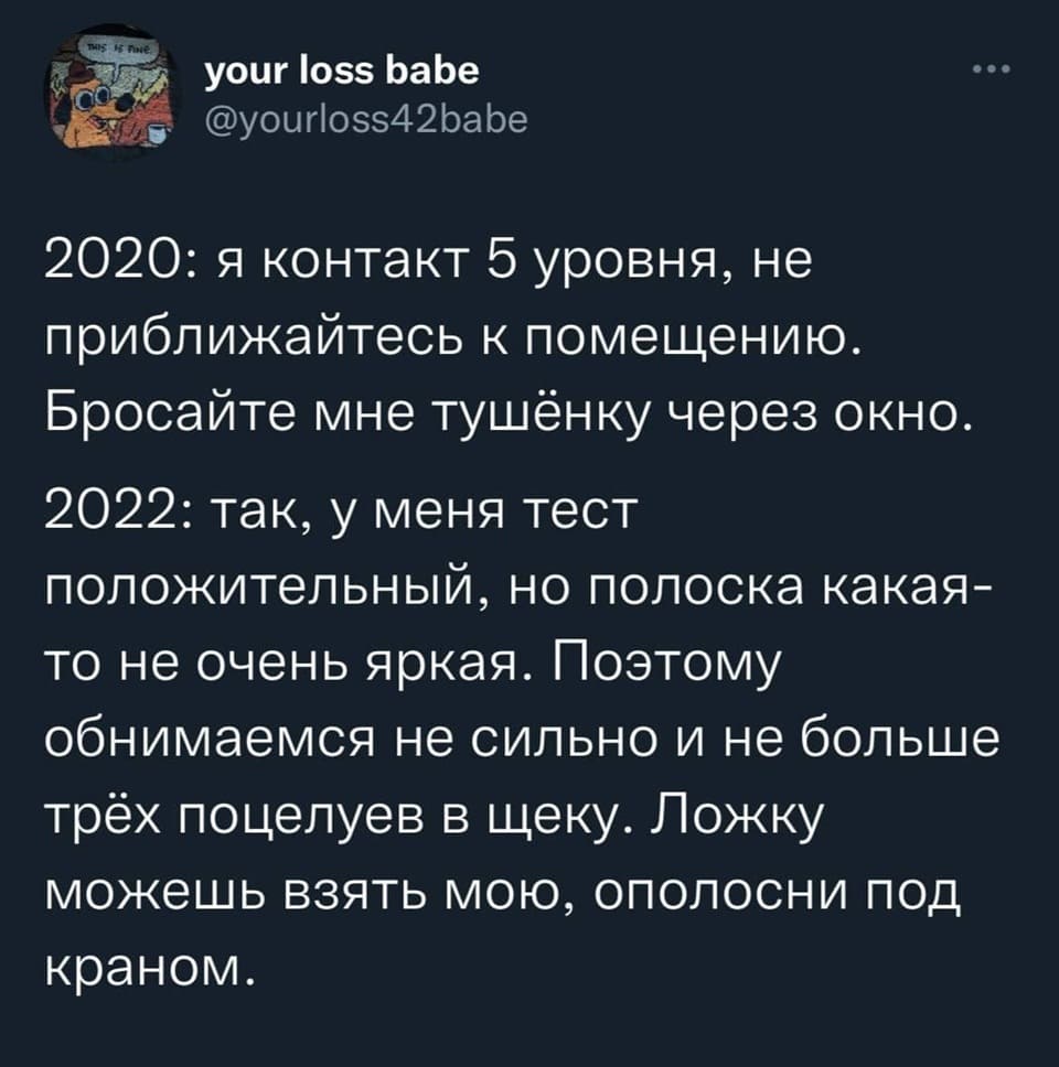 2020: я контакт 5 уровня, не приближайтесь к помещению. Бросайте мне тушёнку через окно.
2022: так, у меня тест положительный, но полоска какая-то не очень яркая. Поэтому обнимаемся не сильно и не больше трёх поцелуев в щеку. Ложку можешь взять мою, ополосни под краном.