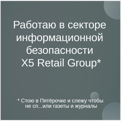 Работаю в секторе информационной безопасности Х5 Retail Group*
* Стою в Пятёрочке и слежу чтобы не сп...или газеты и журналы.