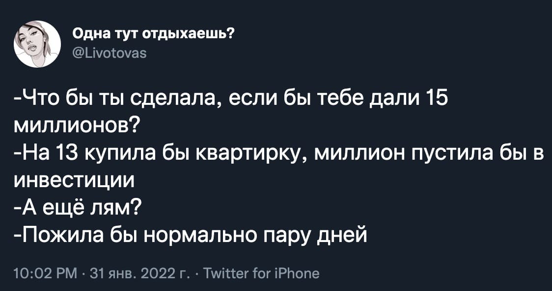 – Что бы ты сделала, если бы тебе дали 15 миллионов?
– На 13 купила бы квартирку, миллион пустила бы в инвестиции.
– А ещё лям?
– Пожила бы нормально пару дней.