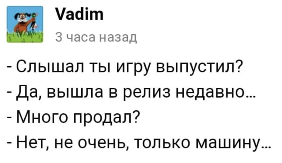 – Слышал ты игру выпустил?
– Да, вышла в релиз недавно...
– Много продал?
– Нет, не очень, только машину...