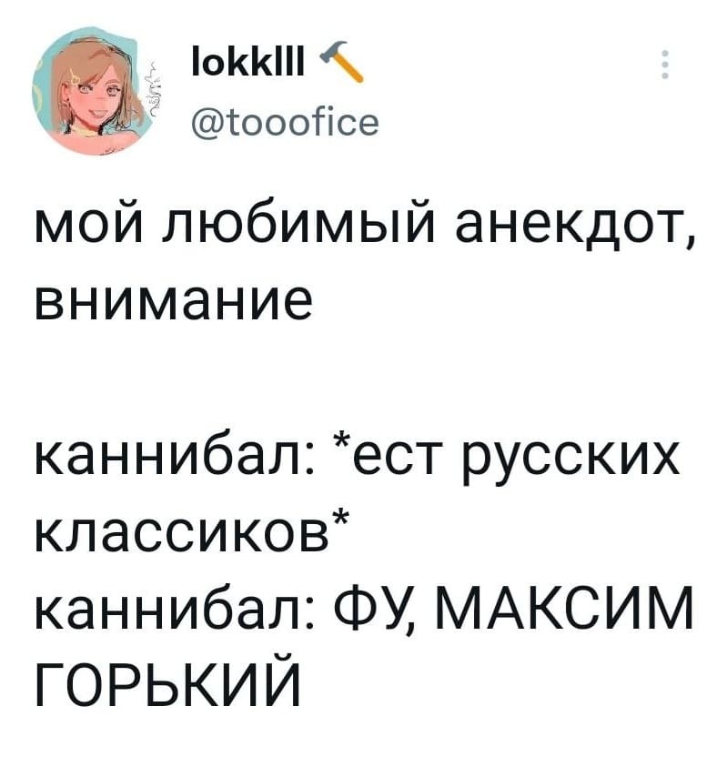 Мой любимый анекдот, внимание каннибал: *ест русских классиков*
Каннибал: ФУ МАКСИМ ГОРЬКИЙ!