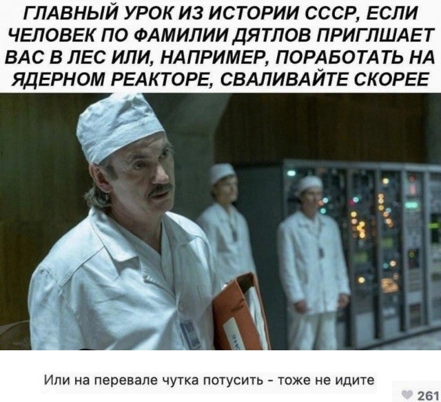 Главный урок из истории СССР, если человек по фамилии дятлов приглашает вас в лес или, например, поработать на ядерном реакторе, сваливайте скорее.
Или на перевале чутка потусить – тоже не идите.