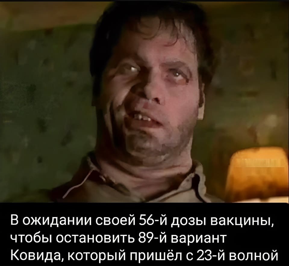 В ожидании своей 56-й дозы вакцины, чтобы остановить 89-й вариант Ковида, который пришёл с 23-й волной.