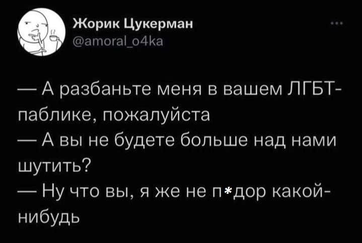 — А разбаньте меня в вашем ЛГБТ-паблике, пожалуйста.
— А вы не будете больше над нами шутить?
— Ну что вы, я же не п*дор какой-нибудь.
