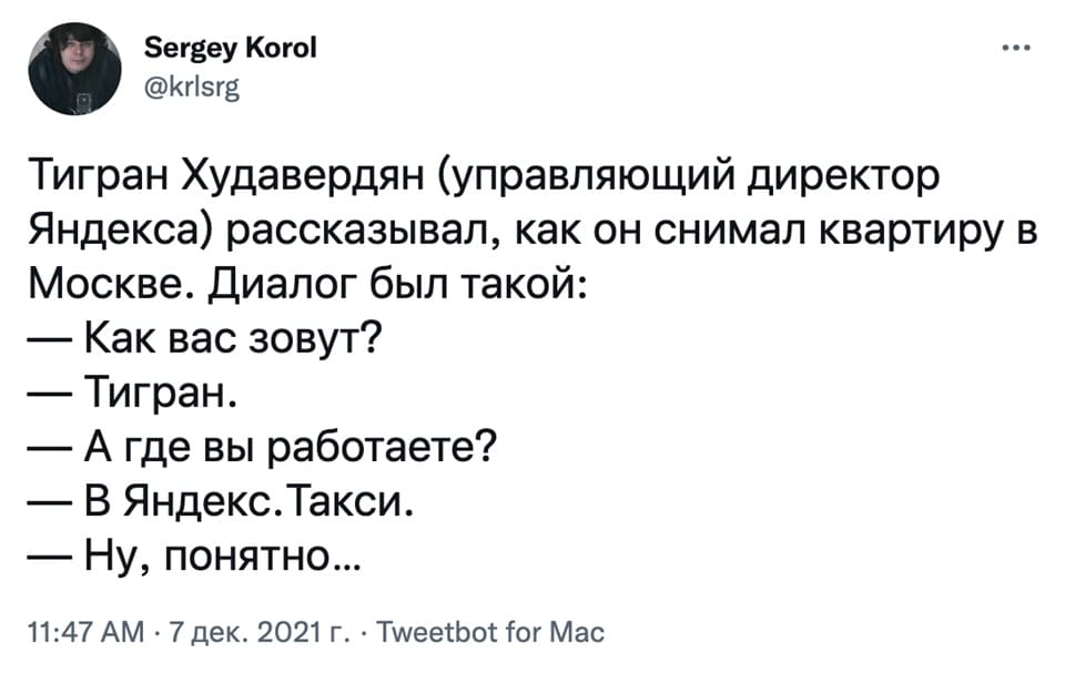 Тигран Худавердян (управляющий директор Яндекса) рассказывал, как он снимал квартиру в Москве. Диалог был такой:
— Как вас зовут?
— Тигран.
— А где вы работаете?
— В Яндекс.Такси.
— Ну, понятно...