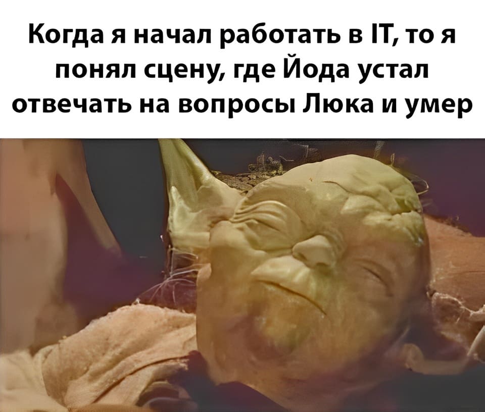 Когда я начал работать в IT, то я понял сцену, где Йода устал отвечать на вопросы Люка и умер.