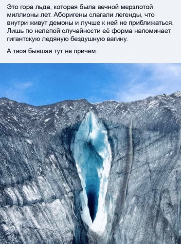 Это гора льда, которая была вечной мерзлотой миллионы лет. Аборигены слагали легенды, что внутри живут демоны и лучше к ней не приближаться. Лишь по нелепой случайности её форма напоминает гигантскую ледяную бездушную вагину.
А твоя бывшая тут не причем.