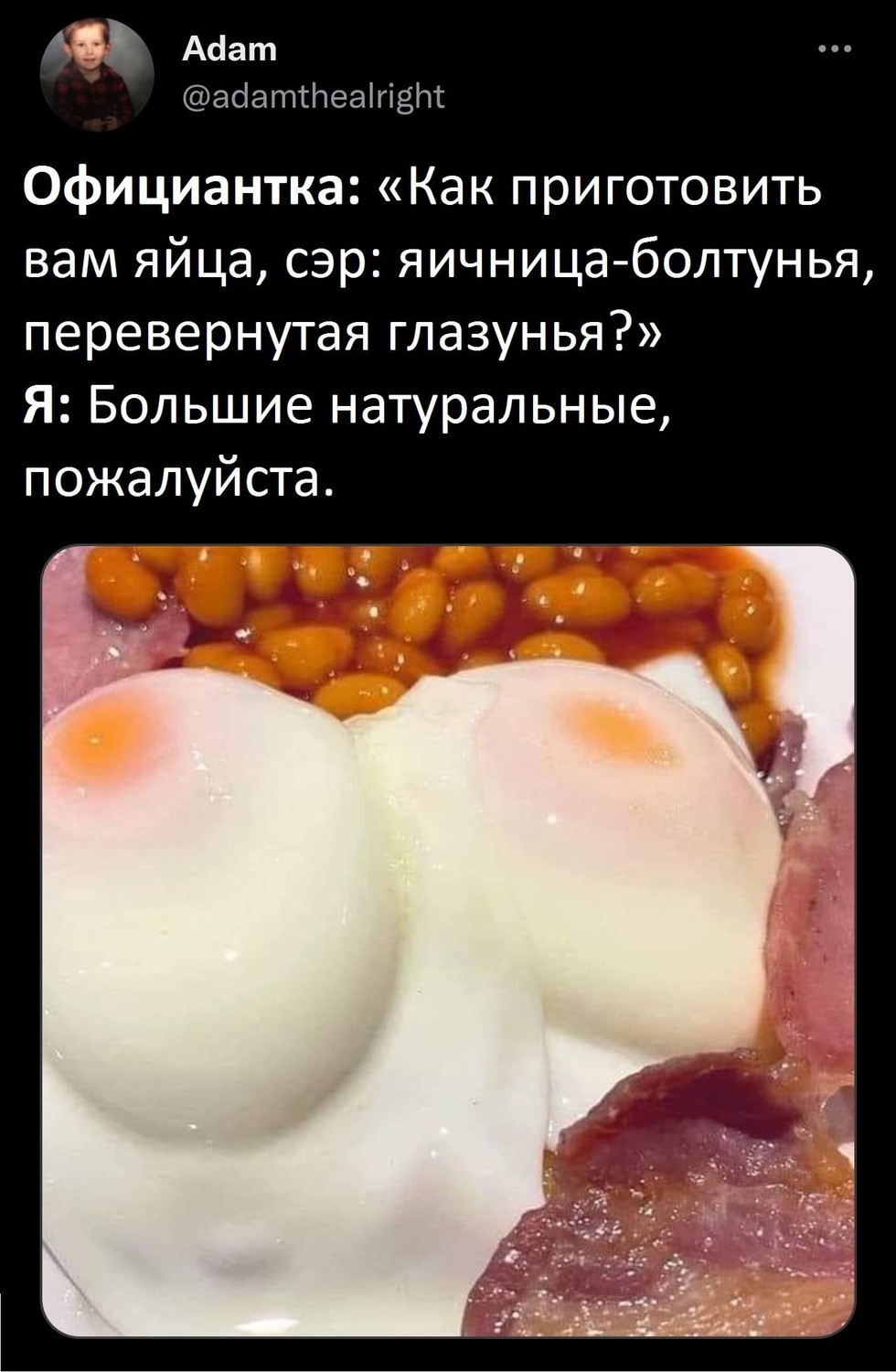 Официантка: «Как приготовить вам яйца, сэр: яичница-болтунья, перевернутая глазунья?»
Я: Большие натуральные, пожалуйста.