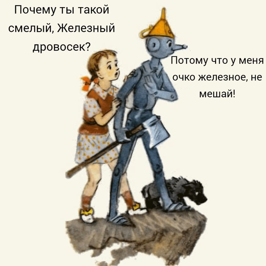 — Почему ты такой смелый, Железный дровосек?
— Потому что у меня очко железное, не мешай!