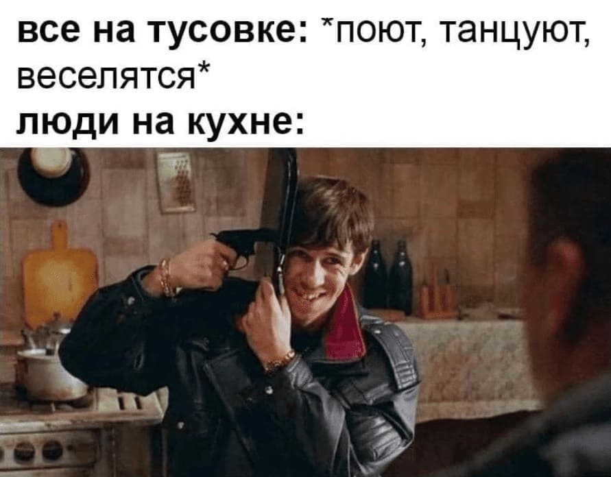 Все на тусовке: «поют, танцуют, веселятся»
Люди на кухне: *играют в жмурки*
