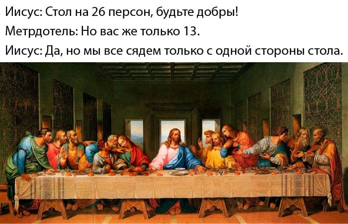 Иисус: Стол на 26 персон, будьте добры!
Метрдотель: Но вас же только 13.
Иисус: Да, но мы все сядем только с одной стороны стола.