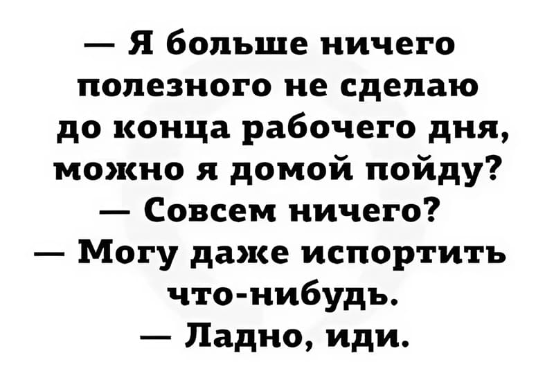 — Я больше ничего полезного не сделаю до конца рабочего дня, можно я домой пойду?
— Совсем ничего?
— Могу даже испортить что-нибудь.
— Ладно, иди.