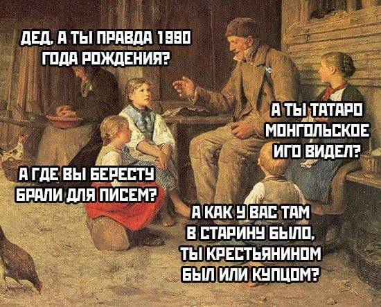— Дед, а ты правда 1990 года рождения?
— А где вы бересту брали для писем?
— А ты татаро-монгольское иго видел?
— А как у вас там в старину было, ты крестьянином был или купцом?