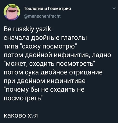 Be russkiy yazik: сначала двойные глаголы типа «схожу посмотрю» потом двойной инфинитив, ладно «может, сходить посмотреть» потом сука двойное отрицание при двойном инфинитиве «почему бы не сходить не посмотреть» каково х?я?