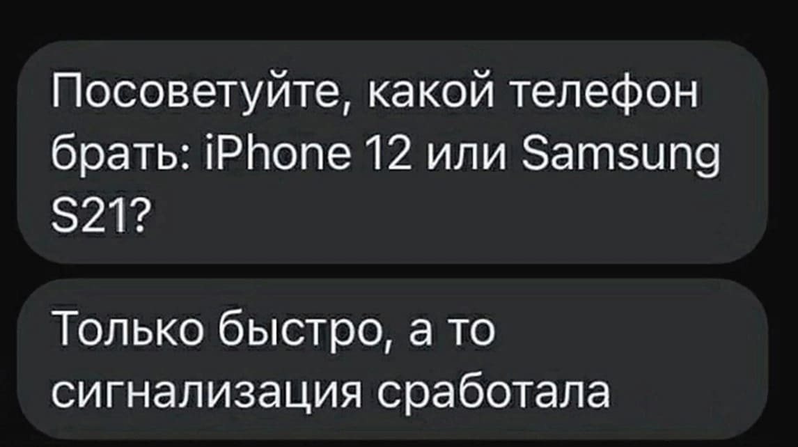 Посоветуйте, какой телефон брать: iPhone 12 или Samsung S21?
Только быстро, а то сигнализация сработала.