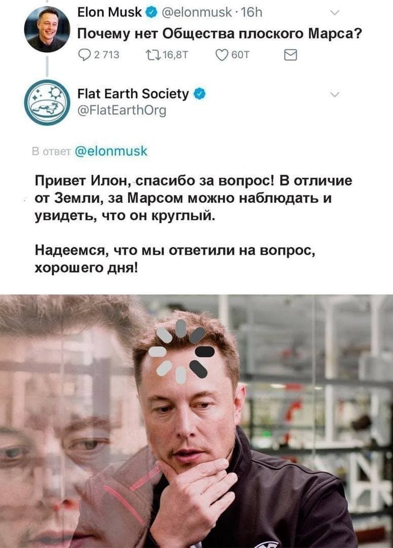 Elon Musk О @elonmusk:
— Почему нет Общества плоского Марса?
Flat Earth Society @FlatEarthOrg:
— Привет Илон, спасибо за вопрос! В отличие от Земли, за Марсом можно наблюдать и увидеть, что он круглый. Надеемся, что мы ответили на вопрос, хорошего дня!