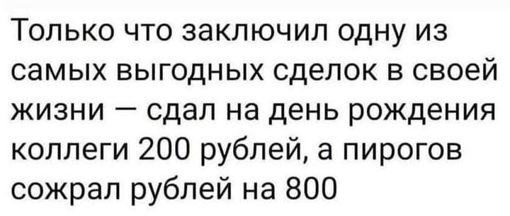 Только что заключил одну из самых выгодных сделок в своей жизни — сдал на день рождения коллеги 200 рублей, а пирогов сожрал рублей на 800.