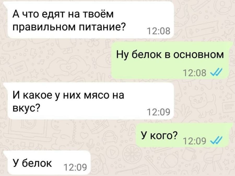 — А что едят на твоём правильном питание?
— Ну белок в основном.
— И какое у них мясо на вкус?
— У кого?
— У белок.