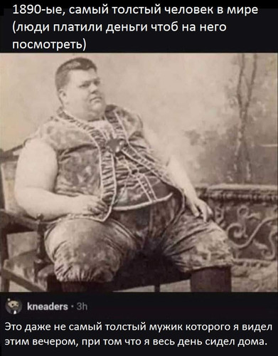 1890-ые, самый толстый человек в мире (люди платили деньги чтоб на него посмотреть).
Комментарий:
— Это даже не самый толстый мужик которого я видел этим вечером, при том что я весь день сидел дома.