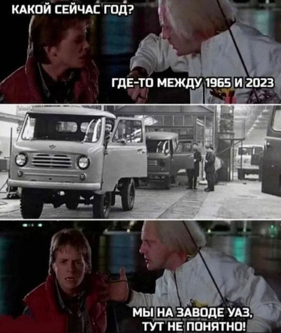 — Док, какой сейчас год?
— Где-то между 1965 и 2023.
...
— Мы на заводе УАЗ, тут непонятно!