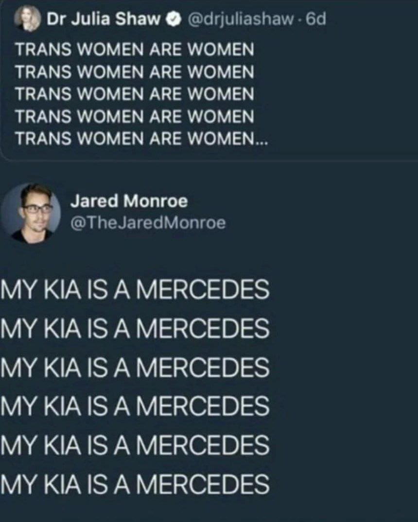 — TRANS WOMEN ARE WOMEN...
— MY KIA IS A MERCEDES...
Перевод:
— Транс Женщины это женщины.
— Мой KIA это Мерседес.