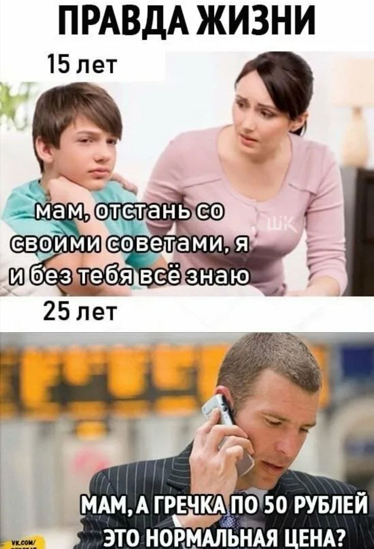 15 лет:
— Мам, отстань со своими советами, я и без тебя всё знаю!
25 лет:
— Мам, а гречка по 50 рублей это нормальная цена?